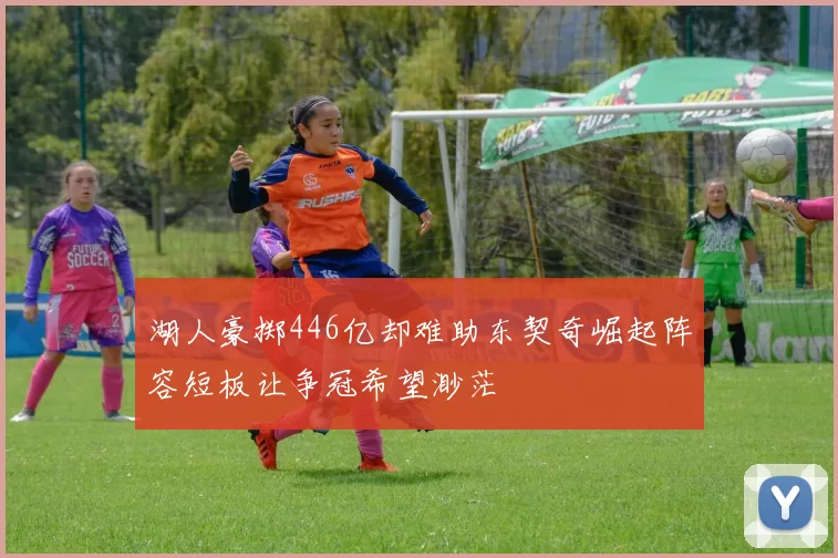 湖人豪掷446亿却难助东契奇崛起阵容短板让争冠希望渺茫